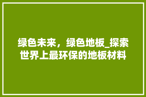 绿色未来，绿色地板_探索世界上最环保的地板材料 室内设计