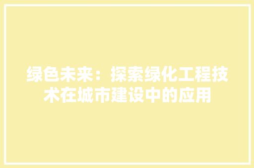 绿色未来：探索绿化工程技术在城市建设中的应用