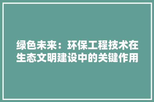 绿色未来：环保工程技术在生态文明建设中的关键作用 室内设计