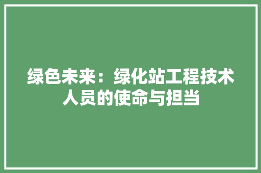 绿色未来：绿化站工程技术人员的使命与担当