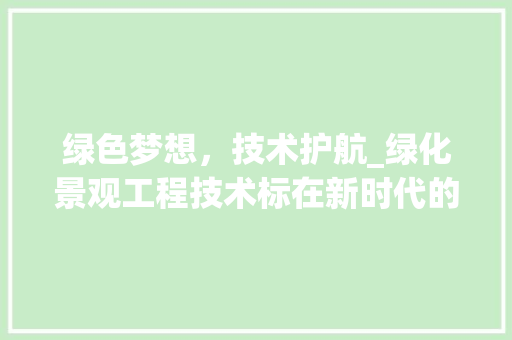 绿色梦想，技术护航_绿化景观工程技术标在新时代的使命与担当 室内设计