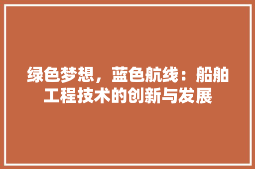 绿色梦想，蓝色航线：船舶工程技术的创新与发展 室内设计