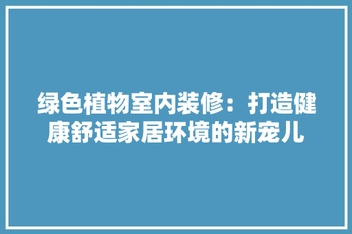 绿色植物室内装修：打造健康舒适家居环境的新宠儿