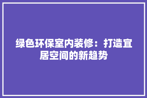 绿色环保室内装修：打造宜居空间的新趋势