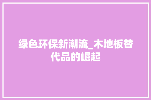 绿色环保新潮流_木地板替代品的崛起 室内设计