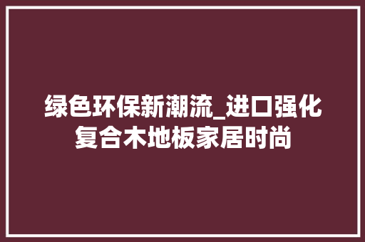 绿色环保新潮流_进口强化复合木地板家居时尚