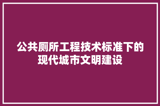 公共厕所工程技术标准下的现代城市文明建设 家居装修