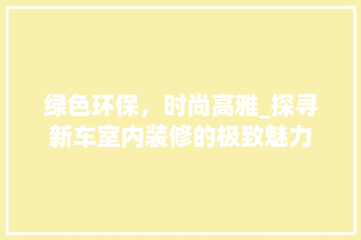 绿色环保，时尚高雅_探寻新车室内装修的极致魅力 室内设计
