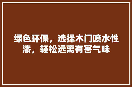 绿色环保，选择木门喷水性漆，轻松远离有害气味
