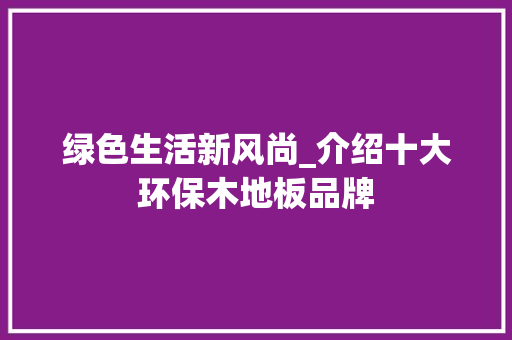 绿色生活新风尚_介绍十大环保木地板品牌