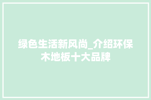 绿色生活新风尚_介绍环保木地板十大品牌