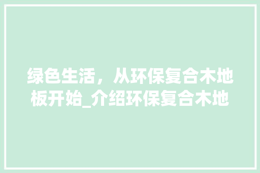 绿色生活，从环保复合木地板开始_介绍环保复合木地板品牌潮流 室内设计