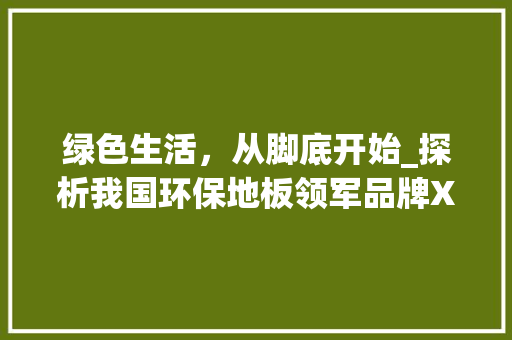 绿色生活，从脚底开始_探析我国环保地板领军品牌XX地板的环保之路 室内设计