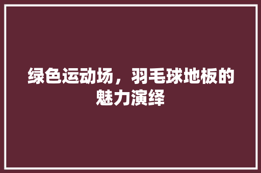 绿色运动场，羽毛球地板的魅力演绎 室内设计