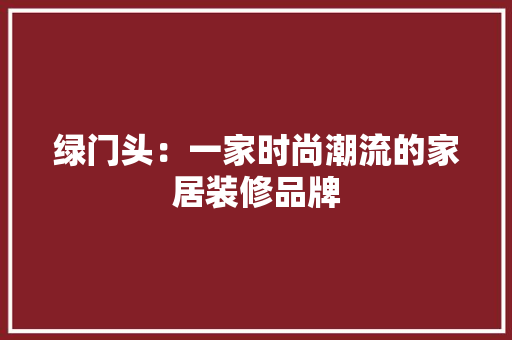 绿门头：一家时尚潮流的家居装修品牌 室内设计