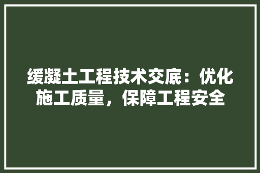缓凝土工程技术交底：优化施工质量，保障工程安全