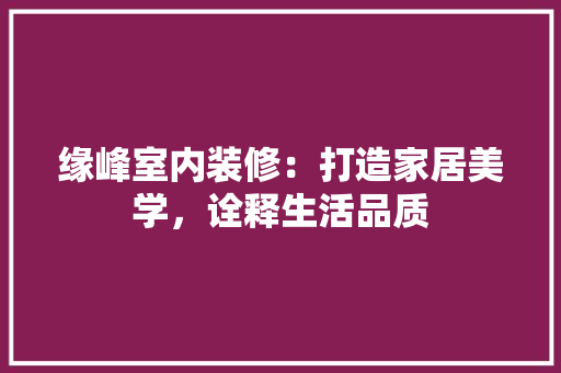 缘峰室内装修：打造家居美学，诠释生活品质