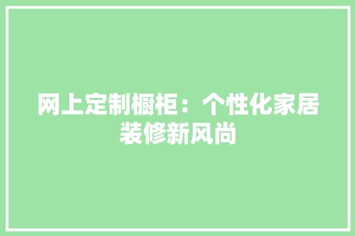 网上定制橱柜：个性化家居装修新风尚 室内设计