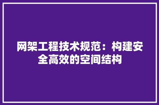 网架工程技术规范：构建安全高效的空间结构 室内设计