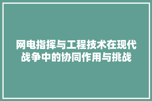 网电指挥与工程技术在现代战争中的协同作用与挑战