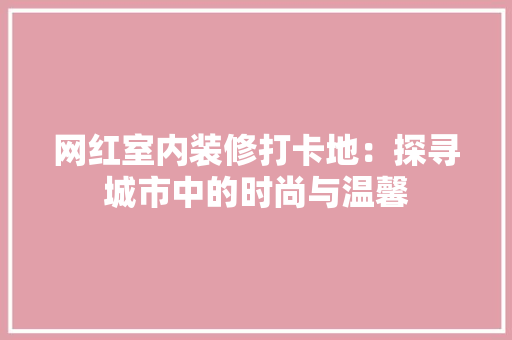 网红室内装修打卡地：探寻城市中的时尚与温馨 室内设计
