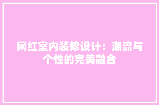 网红室内装修设计：潮流与个性的完美融合 室内设计