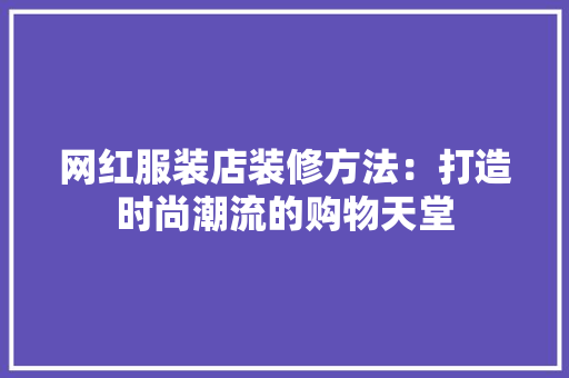 网红服装店装修方法：打造时尚潮流的购物天堂