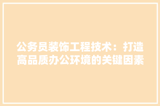 公务员装饰工程技术：打造高品质办公环境的关键因素 家居装修