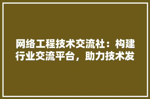 网络工程技术交流社：构建行业交流平台，助力技术发展 室内设计