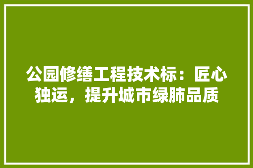 公园修缮工程技术标：匠心独运，提升城市绿肺品质 家居装修