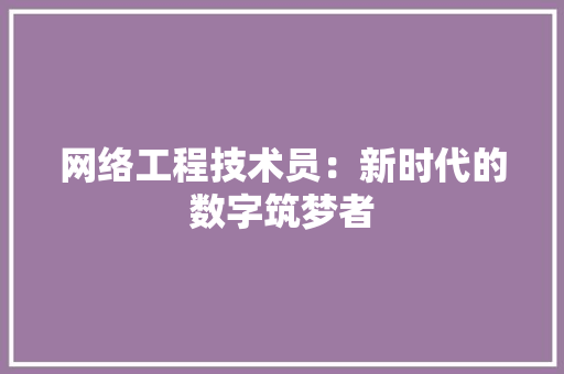 网络工程技术员：新时代的数字筑梦者