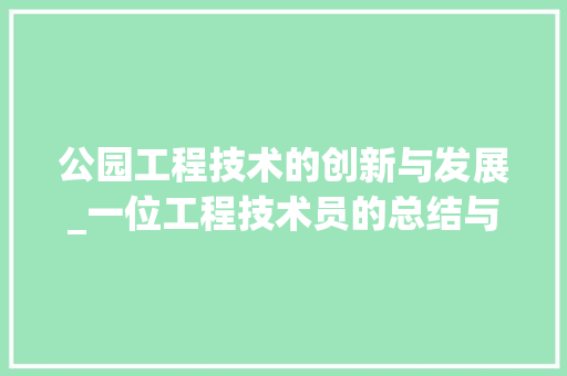 公园工程技术的创新与发展_一位工程技术员的总结与展望 家居装修