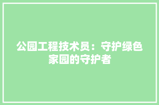 公园工程技术员：守护绿色家园的守护者 家居装修