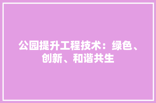 公园提升工程技术：绿色、创新、和谐共生 家居装修