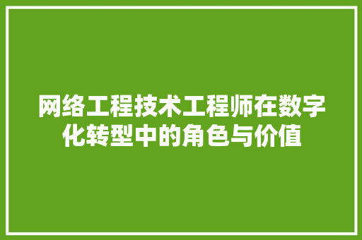 网络工程技术工程师在数字化转型中的角色与价值 室内设计