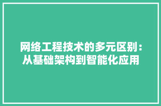 网络工程技术的多元区别：从基础架构到智能化应用 室内设计