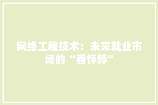网络工程技术：未来就业市场的“香饽饽”