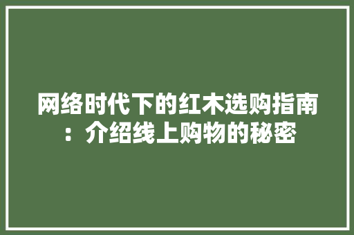 网络时代下的红木选购指南：介绍线上购物的秘密