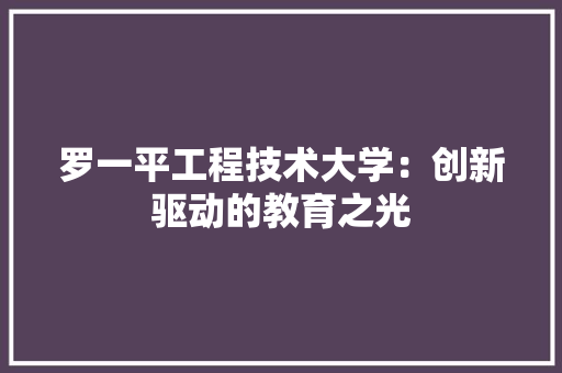 罗一平工程技术大学：创新驱动的教育之光 室内设计
