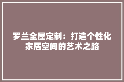 罗兰全屋定制：打造个性化家居空间的艺术之路