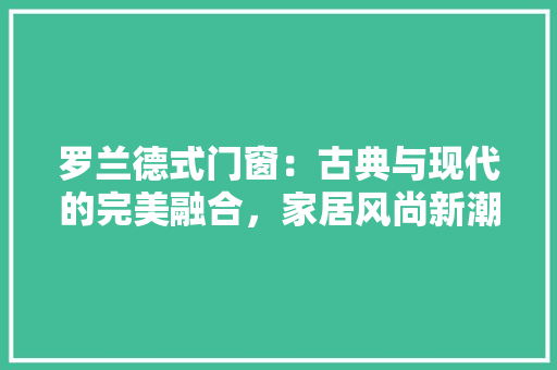 罗兰德式门窗：古典与现代的完美融合，家居风尚新潮流