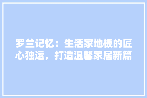 罗兰记忆：生活家地板的匠心独运，打造温馨家居新篇章