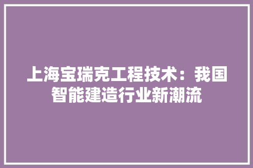上海宝瑞克工程技术：我国智能建造行业新潮流