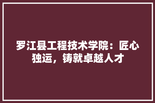 罗江县工程技术学院：匠心独运，铸就卓越人才 室内设计