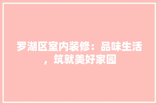 罗湖区室内装修：品味生活，筑就美好家园 室内设计