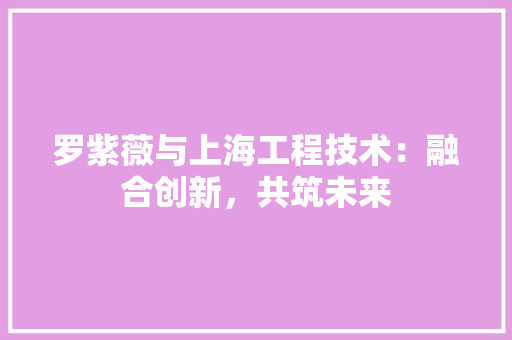 罗紫薇与上海工程技术：融合创新，共筑未来