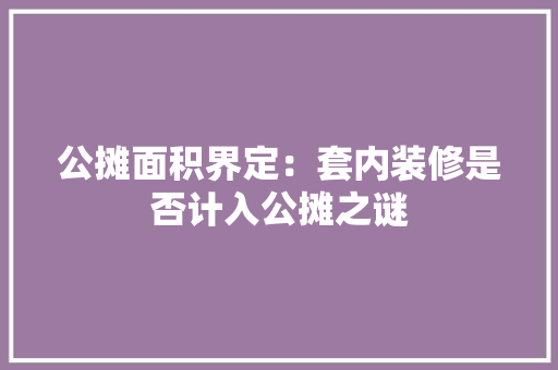公摊面积界定：套内装修是否计入公摊之谜 家居装修