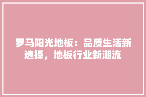 罗马阳光地板：品质生活新选择，地板行业新潮流
