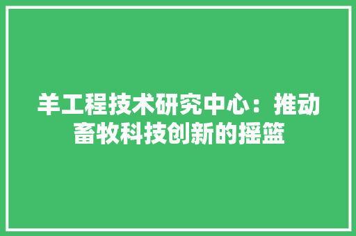 羊工程技术研究中心：推动畜牧科技创新的摇篮 室内设计