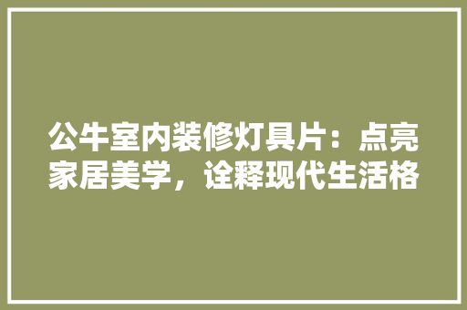 公牛室内装修灯具片：点亮家居美学，诠释现代生活格调 家居装修